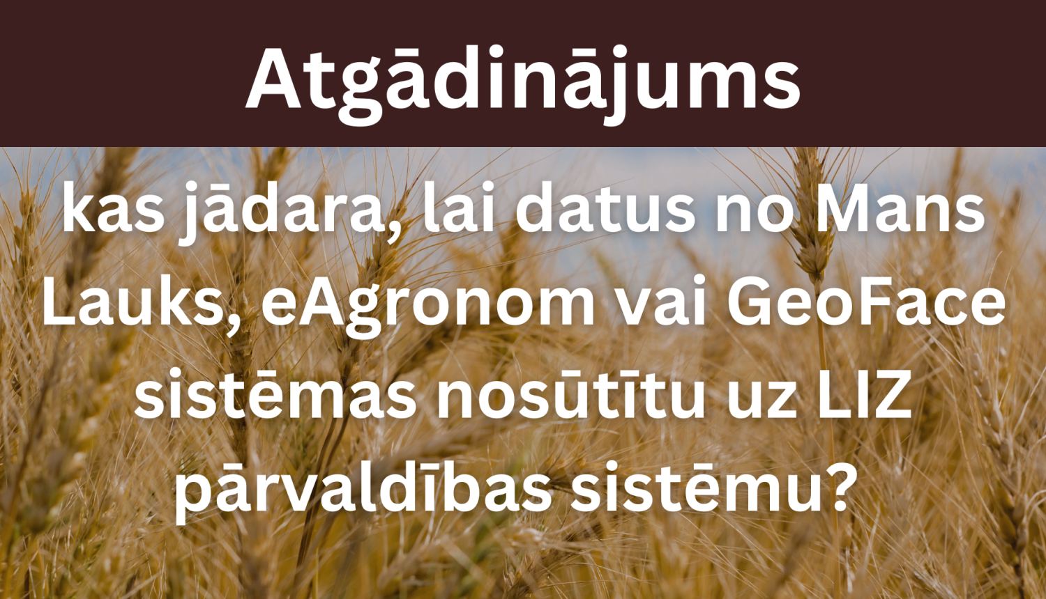 Atgādinājums - kas jādara, lai datus no Mans Lauks, eAgronom vai GeoFace sistēmas nosūtītu uz LIZ pārvaldības sistēmu? 